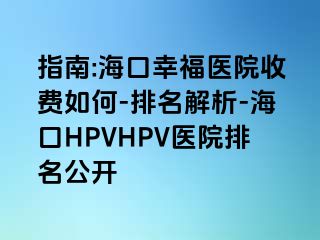 指南:海口幸福医院收费如何-排名解析-海口HPVHPV医院排名公开