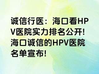 诚信行医：海口看HPV医院实力排名公开!海口诚信的HPV医院名单宣布!