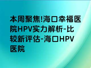 本周聚焦!海口幸福医院HPV实力解析-比较新评估-海口HPV医院