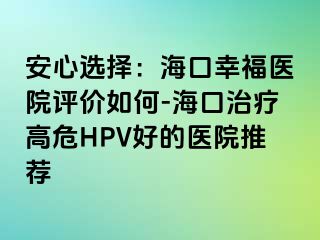 安心选择：海口幸福医院评价如何-海口治疗高危HPV好的医院推荐