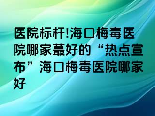 医院标杆!海口梅毒医院哪家蕞好的“热点宣布”海口梅毒医院哪家好