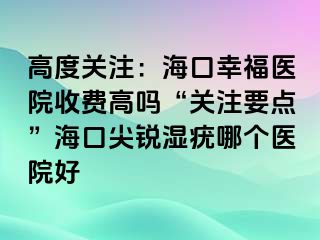 高度关注：海口幸福医院收费高吗“关注要点”海口尖锐湿疣哪个医院好