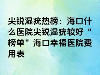 尖锐湿疣热榜：海口什么医院尖锐湿疣较好“榜单”海口幸福医院费用表