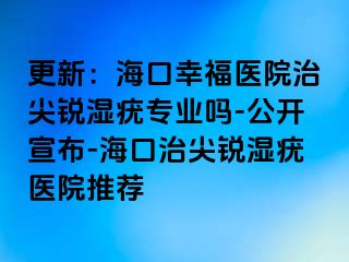 更新：海口幸福医院治尖锐湿疣专业吗-公开宣布-海口治尖锐湿疣医院推荐