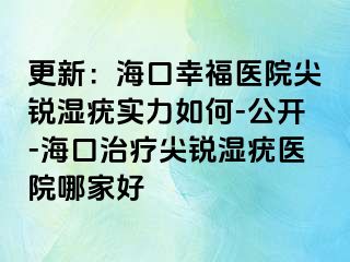 更新：海口幸福医院尖锐湿疣实力如何-公开-海口治疗尖锐湿疣医院哪家好