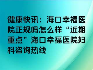 健康快讯：海口幸福医院正规吗怎么样“近期重点”海口幸福医院妇科咨询热线