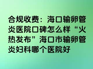 合规收费：海口输卵管炎医院口碑怎么样“火热发布”海口市输卵管炎妇科哪个医院好