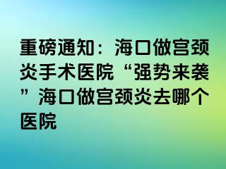 重磅通知：海口做宫颈炎手术医院“强势来袭”海口做宫颈炎去哪个医院