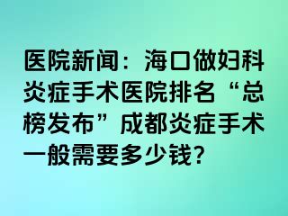 医院新闻：海口做妇科炎症手术医院排名“总榜发布”成都炎症手术一般需要多少钱？