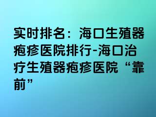 实时排名：海口生殖器疱疹医院排行-海口治疗生殖器疱疹医院“靠前”