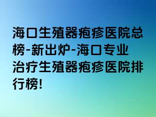 海口生殖器疱疹医院总榜-新出炉-海口专业治疗生殖器疱疹医院排行榜!