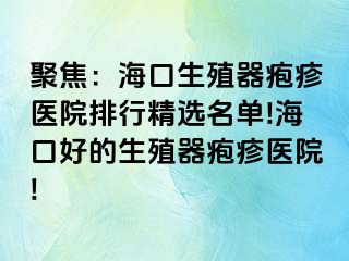 聚焦：海口生殖器疱疹医院排行精选名单!海口好的生殖器疱疹医院!