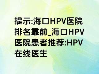 提示:海口HPV医院排名靠前_海口HPV医院患者推荐:HPV在线医生