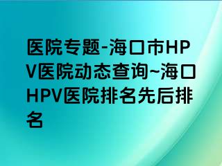 医院专题-海口市HPV医院动态查询~海口HPV医院排名先后排名