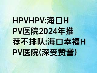 HPVHPV:海口HPV医院2024年推荐不排队:海口幸福HPV医院(深受赞誉)