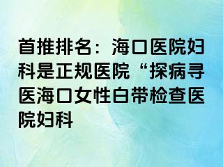 首推排名：海口医院妇科是正规医院“探病寻医海口女性白带检查医院妇科