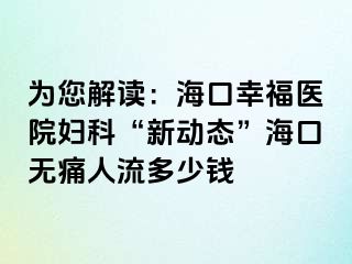 为您解读：海口幸福医院妇科“新动态”海口无痛人流多少钱