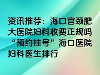 资讯推荐：海口宫颈肥大医院妇科收费正规吗“预约挂号”海口医院妇科医生排行