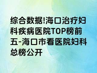 综合数据!海口治疗妇科疾病医院TOP榜前五-海口市看医院妇科总榜公开