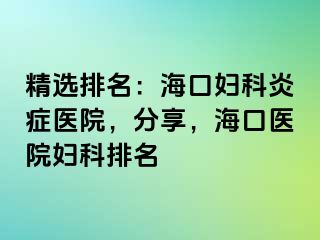 精选排名：海口妇科炎症医院，分享，海口医院妇科排名