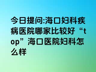 今日提问:海口妇科疾病医院哪家比较好“top”海口医院妇科怎么样