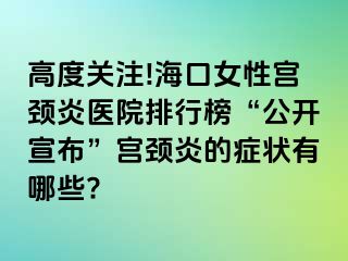 高度关注!海口女性宫颈炎医院排行榜“公开宣布”宫颈炎的症状有哪些?