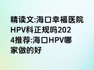 精读文:海口幸福医院HPV科正规吗2024推荐:海口HPV哪家做的好