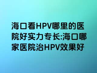 海口看HPV哪里的医院好实力专长:海口哪家医院治HPV效果好