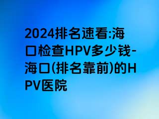 2024排名速看:海口检查HPV多少钱-海口(排名靠前)的HPV医院