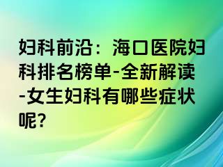 妇科前沿：海口医院妇科排名榜单-全新解读-女生妇科有哪些症状呢?