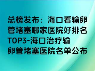 总榜发布：海口看输卵管堵塞哪家医院好排名TOP3-海口治疗输卵管堵塞医院名单公布