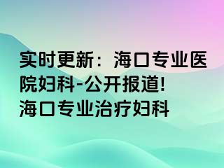 实时更新：海口专业医院妇科-公开报道! 海口专业治疗妇科