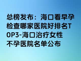 总榜发布：海口看早孕检查哪家医院好排名TOP3-海口治疗女性不孕医院名单公布