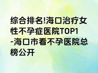 综合排名!海口治疗女性不孕症医院TOP1-海口市看不孕医院总榜公开