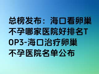 总榜发布：海口看卵巢不孕哪家医院好排名TOP3-海口治疗卵巢不孕医院名单公布