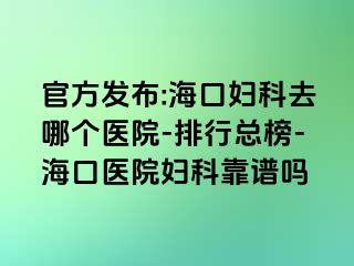 官方发布:海口妇科去哪个医院-排行总榜-海口医院妇科靠谱吗