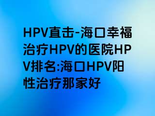 HPV直击-海口幸福治疗HPV的医院HPV排名:海口HPV阳性治疗那家好