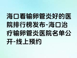 海口看输卵管炎好的医院排行榜发布-海口治疗输卵管炎医院名单公开-线上预约