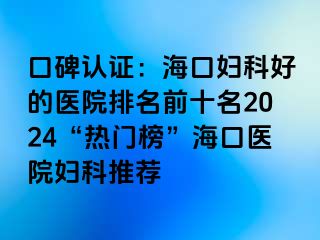 口碑认证：海口妇科好的医院排名前十名2024“热门榜”海口医院妇科推荐