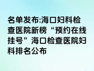 名单发布:海口妇科检查医院新榜“预约在线挂号”海口检查医院妇科排名公布