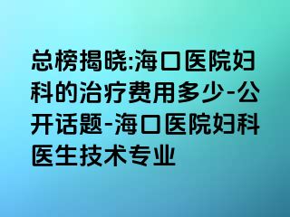 总榜揭晓:海口医院妇科的治疗费用多少-公开话题-海口医院妇科医生技术专业