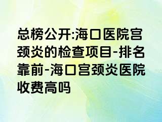 总榜公开:海口医院宫颈炎的检查项目-排名靠前-海口宫颈炎医院收费高吗