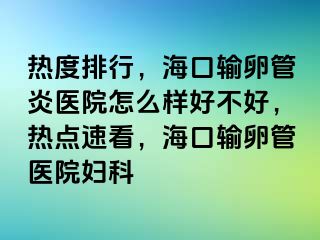 热度排行，海口输卵管炎医院怎么样好不好，热点速看，海口输卵管医院妇科