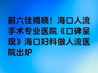 前六佳揭晓！海口人流手术专业医院《口碑呈现》海口妇科做人流医院出炉