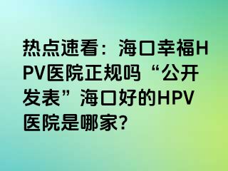 热点速看：海口幸福HPV医院正规吗“公开发表”海口好的HPV医院是哪家?