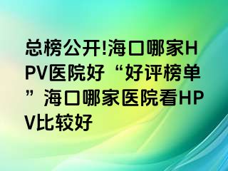 总榜公开!海口哪家HPV医院好“好评榜单”海口哪家医院看HPV比较好