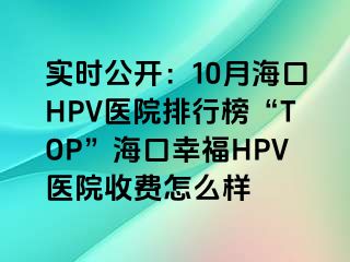 实时公开：10月海口HPV医院排行榜“TOP”海口幸福HPV医院收费怎么样