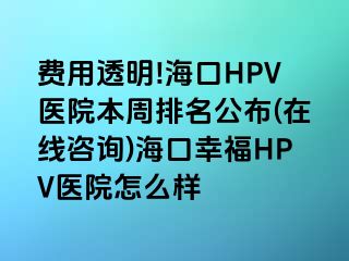 费用透明!海口HPV医院本周排名公布(在线咨询)海口幸福HPV医院怎么样