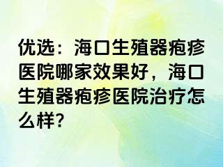 优选：海口生殖器疱疹医院哪家效果好，海口生殖器疱疹医院治疗怎么样?