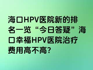 海口HPV医院新的排名一览“今日答疑”海口幸福HPV医院治疗费用高不高?